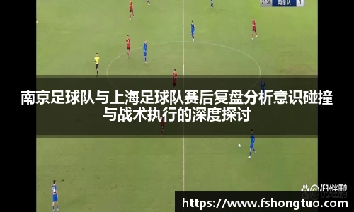南京足球队与上海足球队赛后复盘分析意识碰撞与战术执行的深度探讨