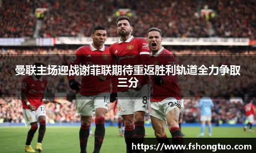 曼联主场迎战谢菲联期待重返胜利轨道全力争取三分