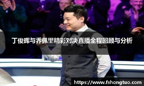 丁俊晖与乔佩里精彩对决直播全程回顾与分析