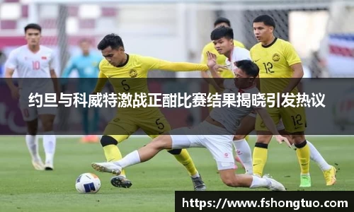 约旦与科威特激战正酣比赛结果揭晓引发热议